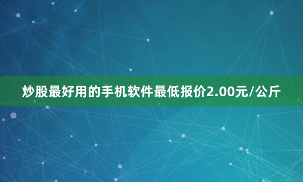 炒股最好用的手机软件最低报价2.00元/公斤