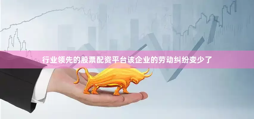 行业领先的股票配资平台该企业的劳动纠纷变少了