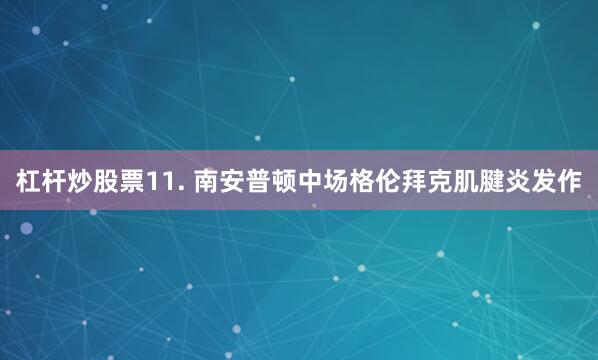 杠杆炒股票　　11. 南安普顿中场格伦拜克肌腱炎发作