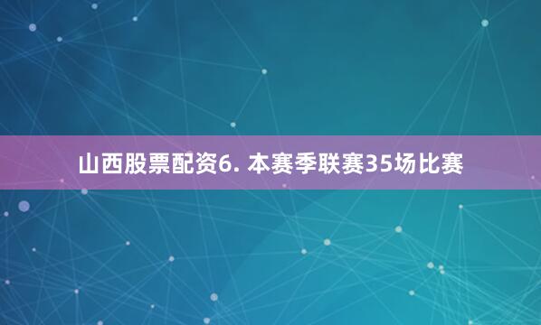 山西股票配资　　6. 本赛季联赛35场比赛