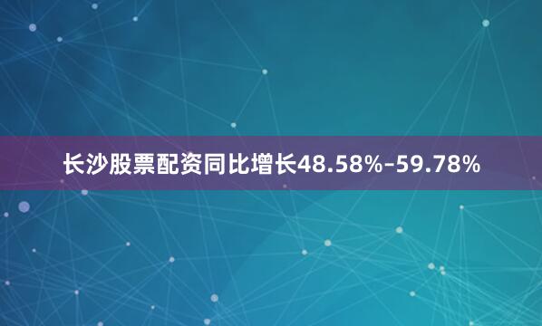 长沙股票配资同比增长48.58%–59.78%
