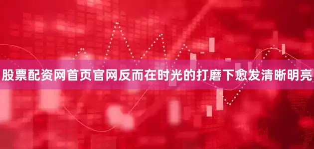 股票配资网首页官网反而在时光的打磨下愈发清晰明亮