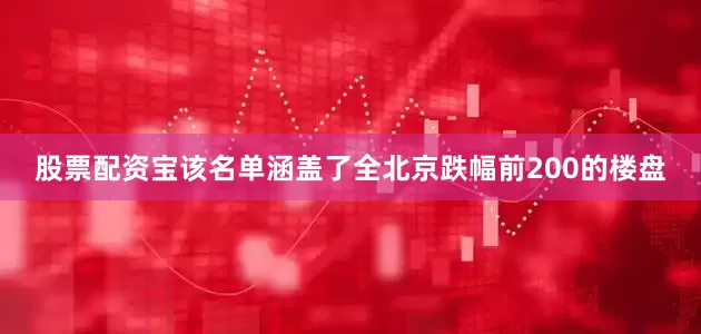 股票配资宝该名单涵盖了全北京跌幅前200的楼盘