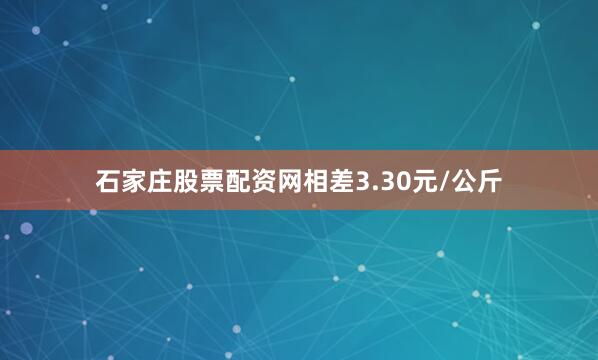 石家庄股票配资网相差3.30元/公斤