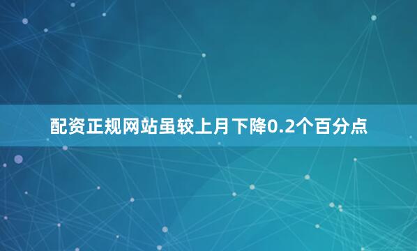 配资正规网站虽较上月下降0.2个百分点