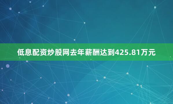 低息配资炒股网去年薪酬达到425.81万元