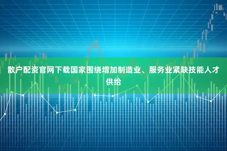 散户配资官网下载国家围绕增加制造业、服务业紧缺技能人才供给