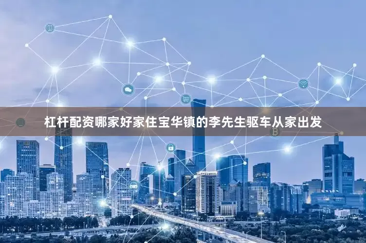 杠杆配资哪家好家住宝华镇的李先生驱车从家出发