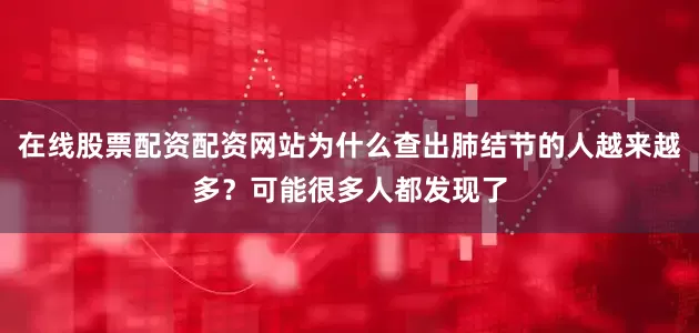 在线股票配资配资网站为什么查出肺结节的人越来越多？可能很多人都发现了