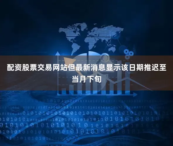 配资股票交易网站但最新消息显示该日期推迟至当月下旬