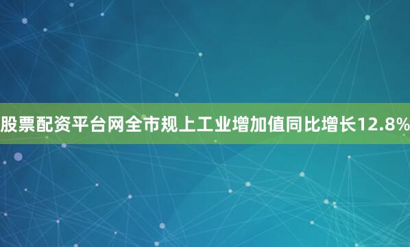 股票配资平台网全市规上工业增加值同比增长12.8%