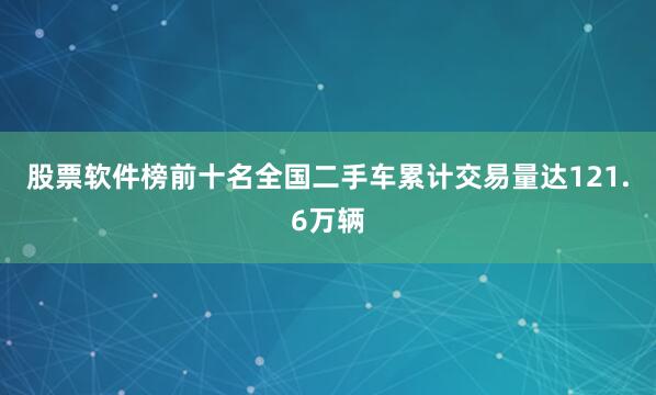 股票软件榜前十名全国二手车累计交易量达121.6万辆