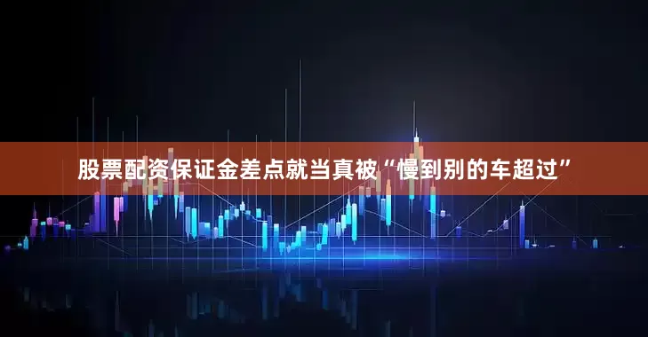 股票配资保证金差点就当真被“慢到别的车超过”