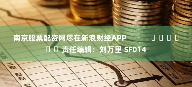 南京股票配资网尽在新浪财经APP            						责任编辑：刘万里 SF014