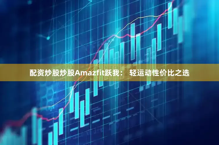 配资炒股炒股Amazfit跃我： 轻运动性价比之选