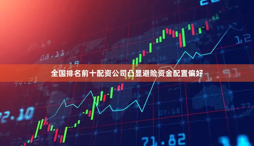 全国排名前十配资公司凸显避险资金配置偏好