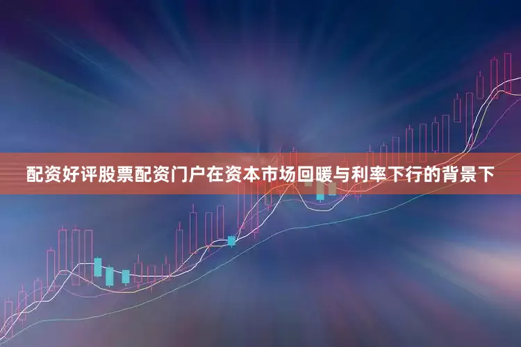 配资好评股票配资门户在资本市场回暖与利率下行的背景下