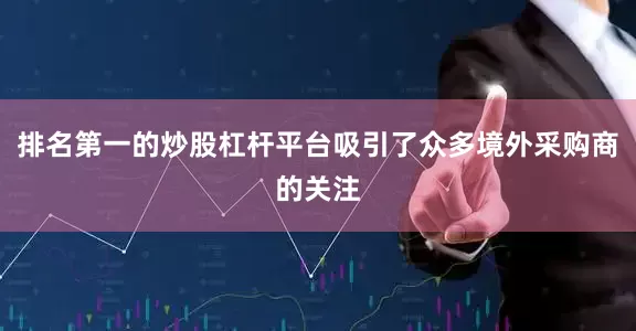 排名第一的炒股杠杆平台吸引了众多境外采购商的关注