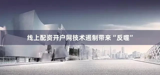线上配资开户网技术遏制带来“反噬”