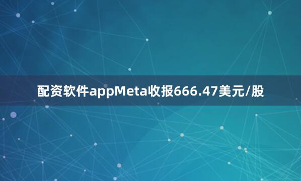配资软件appMeta收报666.47美元/股